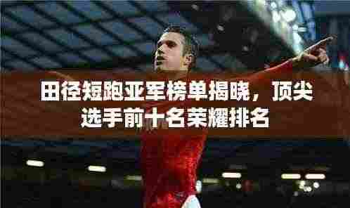 田径短跑亚军榜单揭晓,顶尖选手前十名荣耀排名
