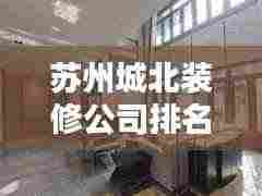 苏州城北装修公司排名揭晓，探寻优质装修领航者，排名榜单不容错过！