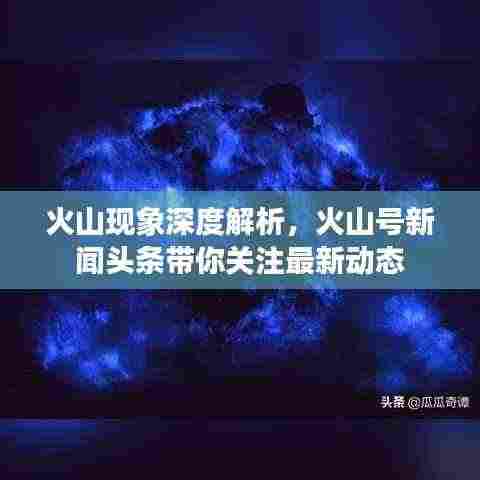 火山现象深度解析,火山号新闻头条带你关注最新动态