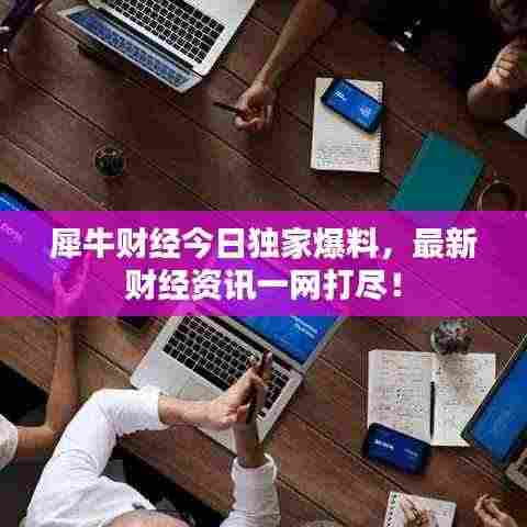 犀牛财经今日独家爆料,最新财经资讯一网打尽!