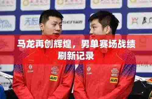 马龙再创辉煌,男单赛场战绩刷新记录