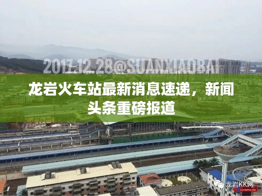 龙岩火车站最新消息速递,新闻头条重磅报道
